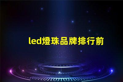 led燈珠品牌排行前十名國內有哪些 led燈珠生產廠家排名